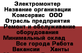 Электромонтер › Название организации ­ Комсервис, ООО › Отрасль предприятия ­ Ремонт и обслуживание оборудования › Минимальный оклад ­ 18 000 - Все города Работа » Вакансии   . Ханты-Мансийский,Белоярский г.